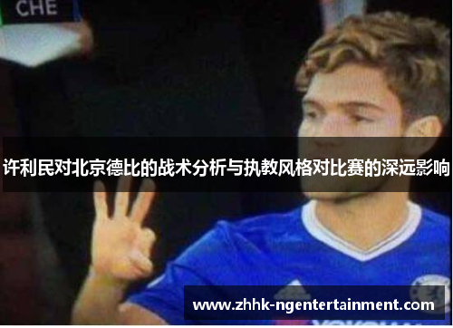 许利民对北京德比的战术分析与执教风格对比赛的深远影响