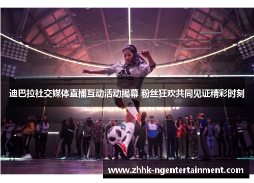 迪巴拉社交媒体直播互动活动揭幕 粉丝狂欢共同见证精彩时刻