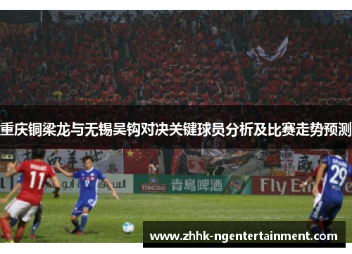 重庆铜梁龙与无锡吴钩对决关键球员分析及比赛走势预测