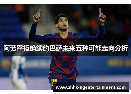 阿劳霍拒绝续约巴萨未来五种可能走向分析