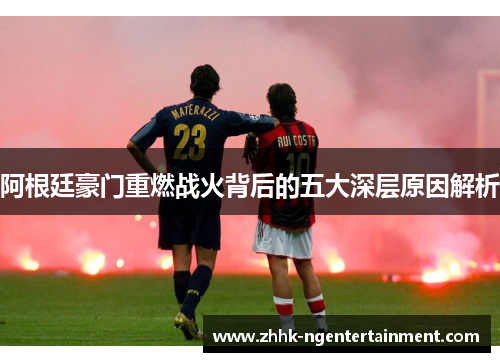 阿根廷豪门重燃战火背后的五大深层原因解析