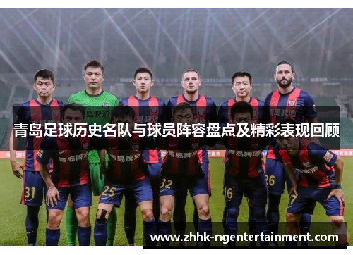青岛足球历史名队与球员阵容盘点及精彩表现回顾