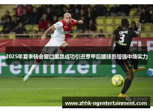 2025年夏季转会窗口里昂成功引进意甲后腰球员增强中场实力