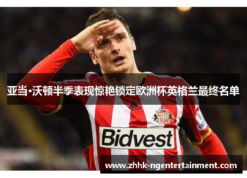 亚当·沃顿半季表现惊艳锁定欧洲杯英格兰最终名单