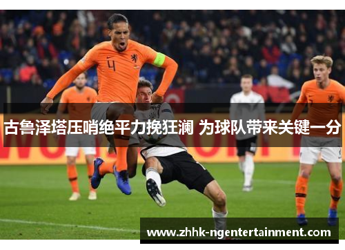 古鲁泽塔压哨绝平力挽狂澜 为球队带来关键一分 古鲁泽塔压哨绝平力挽狂澜 为球队带来关键一分